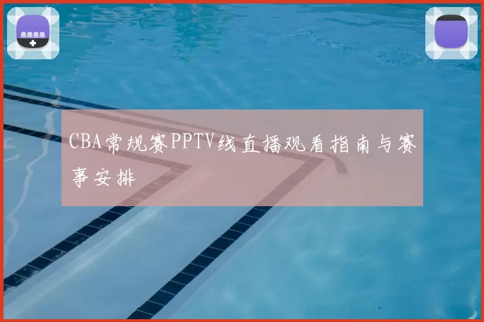 CBA常规赛PPTV线直播观看指南与赛事安排