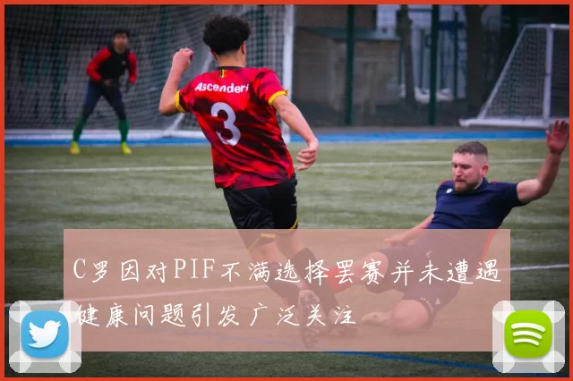 C罗因对PIF不满选择罢赛并未遭遇健康问题引发广泛关注