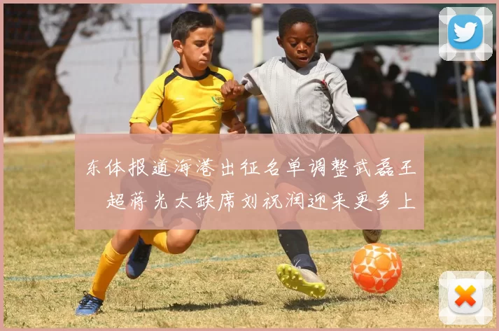 东体报道海港出征名单调整武磊王燊超蒋光太缺席刘祝润迎来更多上场机会