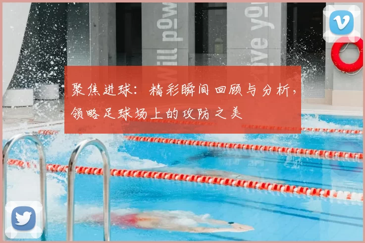 聚焦进球：精彩瞬间回顾与分析，领略足球场上的攻防之美