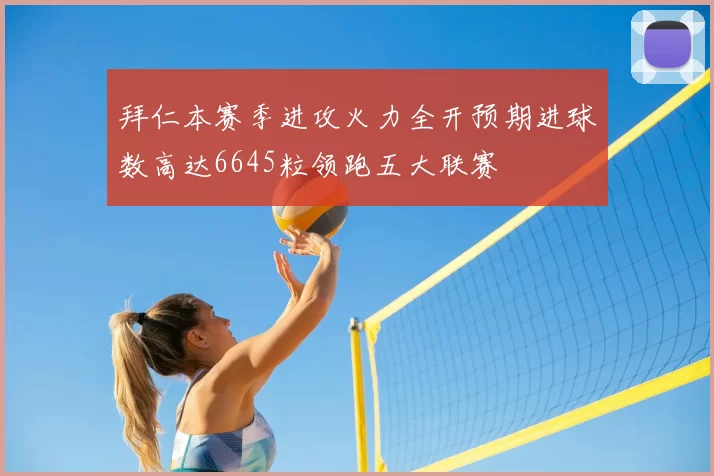 拜仁本赛季进攻火力全开预期进球数高达6645粒领跑五大联赛