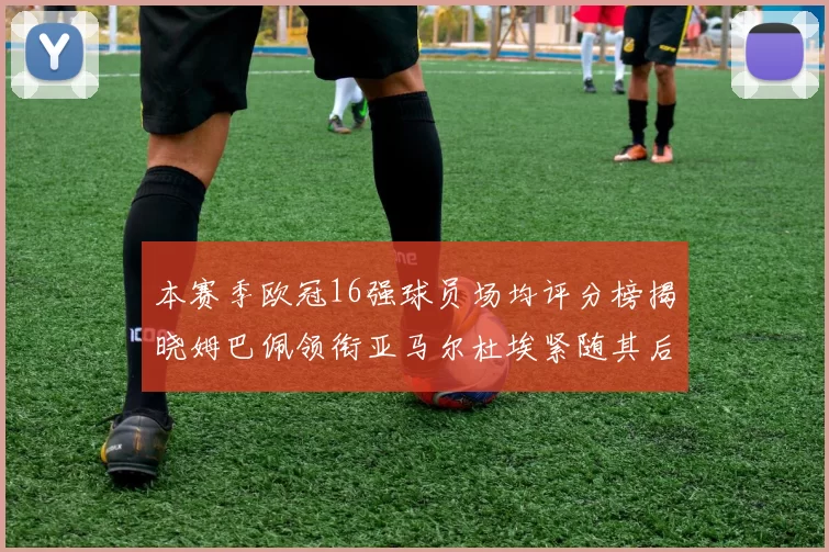本赛季欧冠16强球员场均评分榜揭晓姆巴佩领衔亚马尔杜埃紧随其后