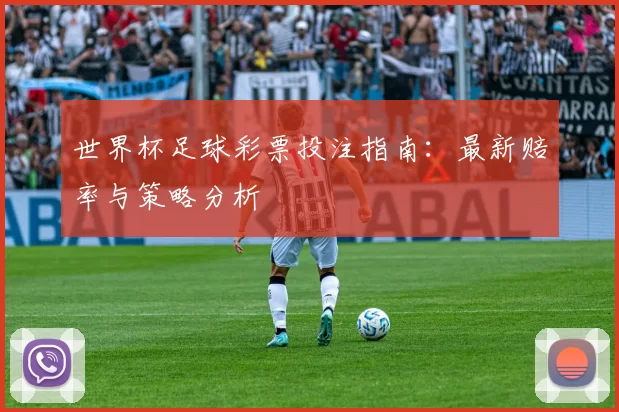 世界杯足球彩票投注指南:最新赔率与策略分析