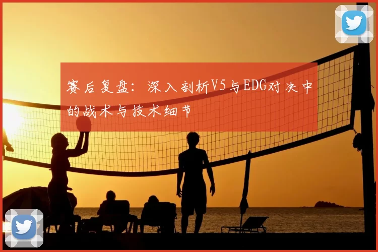 赛后复盘:深入剖析V5与EDG对决中的战术与技术细节