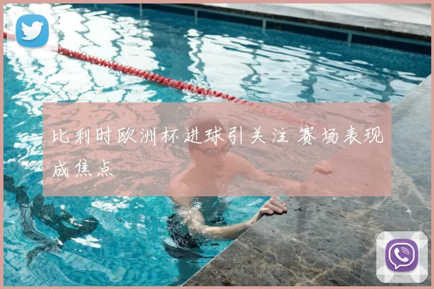 比利时欧洲杯进球引关注 赛场表现成焦点