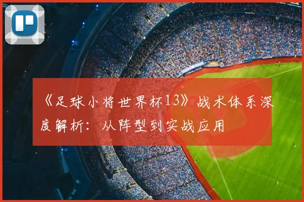 《足球小将世界杯13》战术体系深度解析：从阵型到实战应用