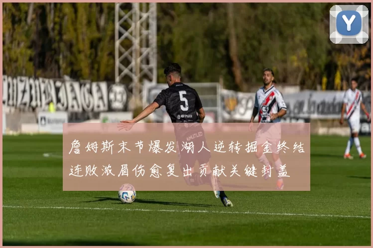 詹姆斯末节爆发湖人逆转掘金终结连败浓眉伤愈复出贡献关键封盖