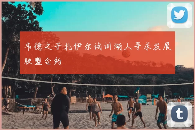韦德之子扎伊尔试训湖人寻求发展联盟合约