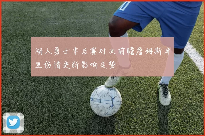 湖人勇士季后赛对决前瞻詹姆斯库里伤情更新影响走势