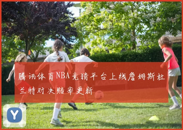 腾讯体育NBA竞猜平台上线詹姆斯杜兰特对决赔率更新