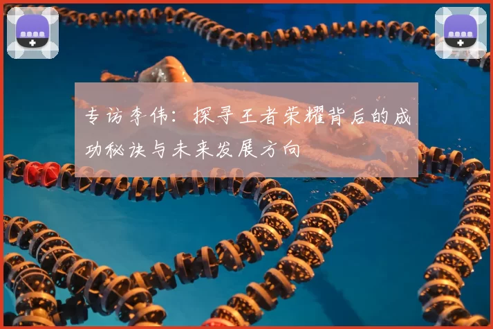 专访李伟：探寻王者荣耀背后的成功秘诀与未来发展方向