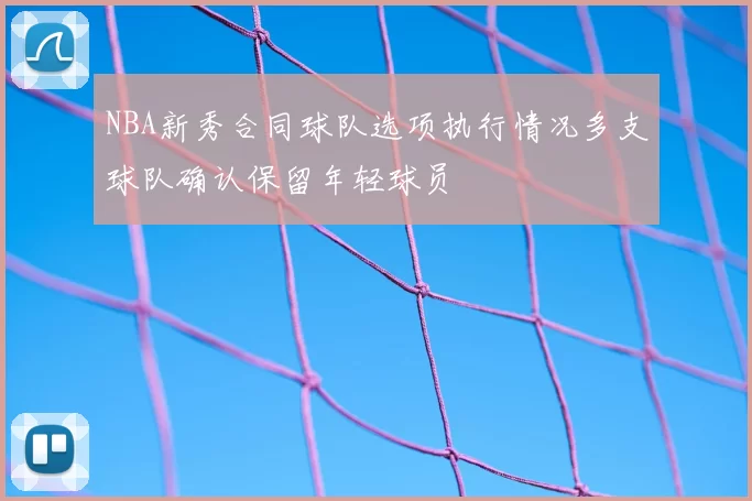NBA新秀合同球队选项执行情况多支球队确认保留年轻球员