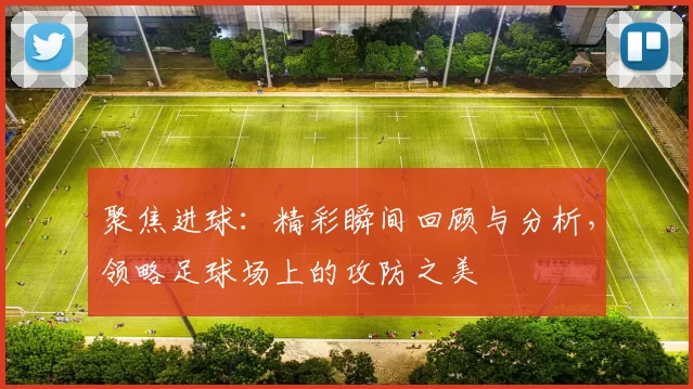 聚焦进球：精彩瞬间回顾与分析，领略足球场上的攻防之美