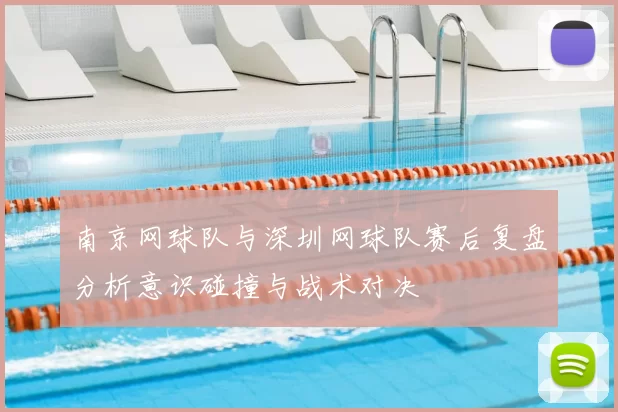 南京网球队与深圳网球队赛后复盘分析意识碰撞与战术对决