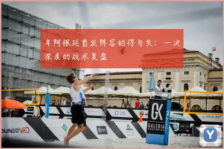 年阿根廷首发阵容的得与失:一次深度的战术复盘