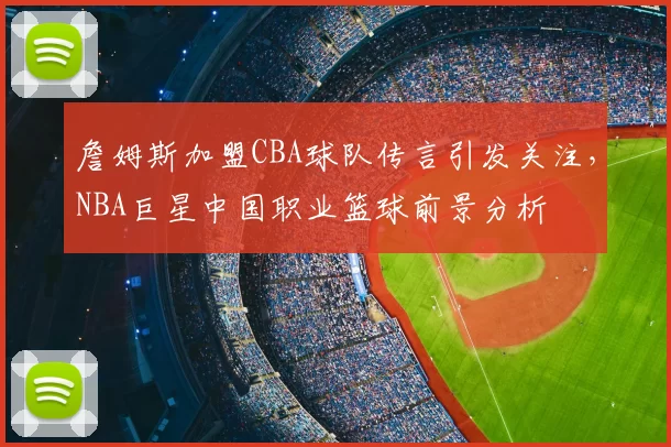 詹姆斯加盟CBA球队传言引发关注,NBA巨星中国职业篮球前景分析