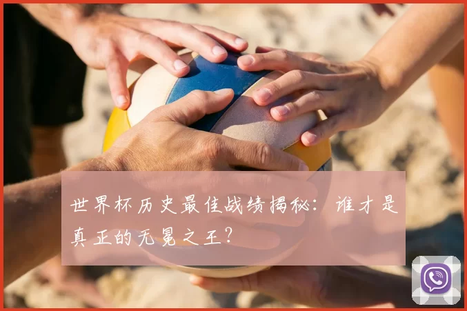世界杯历史最佳战绩揭秘:谁才是真正的无冕之王?
