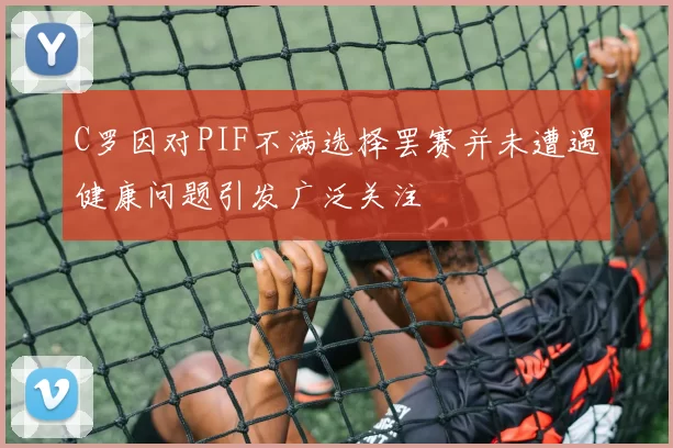 C罗因对PIF不满选择罢赛并未遭遇健康问题引发广泛关注