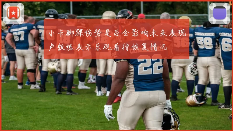 小卡脚踝伤势是否会影响未来表现卢教练表示乐观看待恢复情况