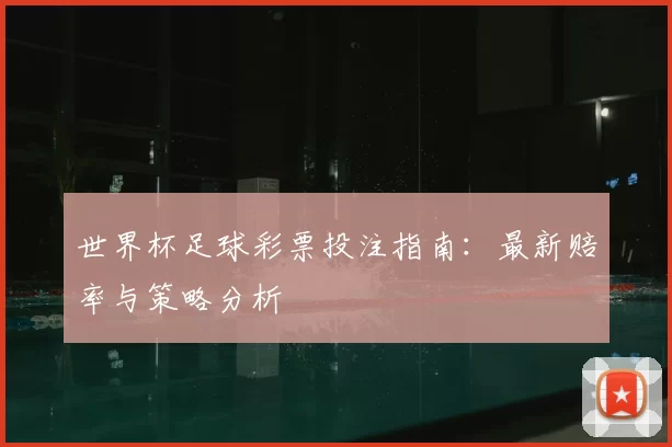 世界杯足球彩票投注指南:最新赔率与策略分析