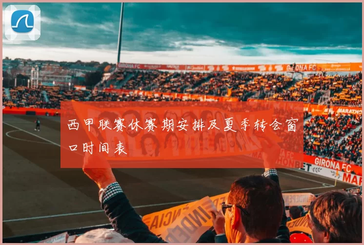 西甲联赛休赛期安排及夏季转会窗口时间表