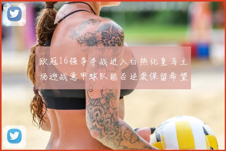 欧冠16强争夺战进入白热化皇马主场迎战意甲球队能否逆袭保留希望