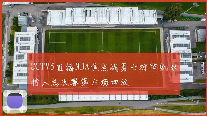 CCTV5直播NBA焦点战勇士对阵凯尔特人总决赛第六场回放