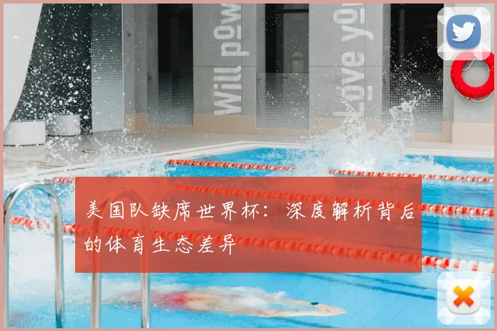 美国队缺席世界杯:深度解析背后的体育生态差异