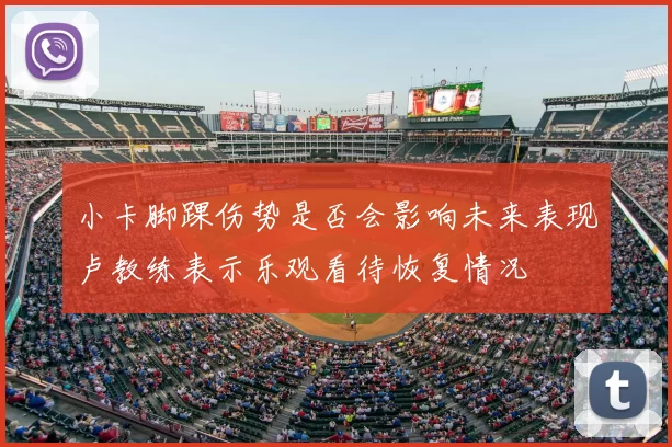 小卡脚踝伤势是否会影响未来表现卢教练表示乐观看待恢复情况