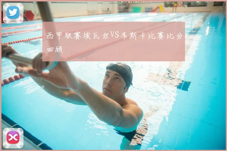 西甲联赛埃瓦尔VS韦斯卡比赛比分回顾