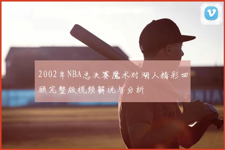 2002年NBA总决赛魔术对湖人精彩回顾完整版视频解说与分析