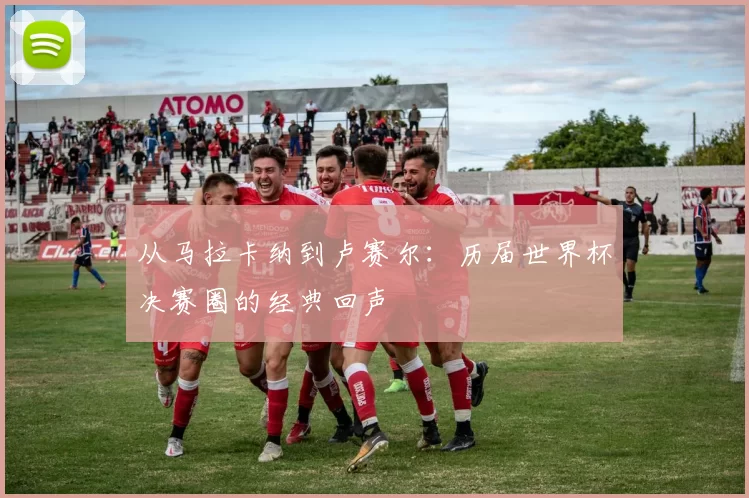 从马拉卡纳到卢赛尔:历届世界杯决赛圈的经典回声