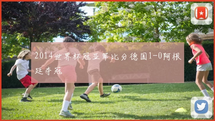 2014世界杯冠亚军比分德国1-0阿根廷夺冠