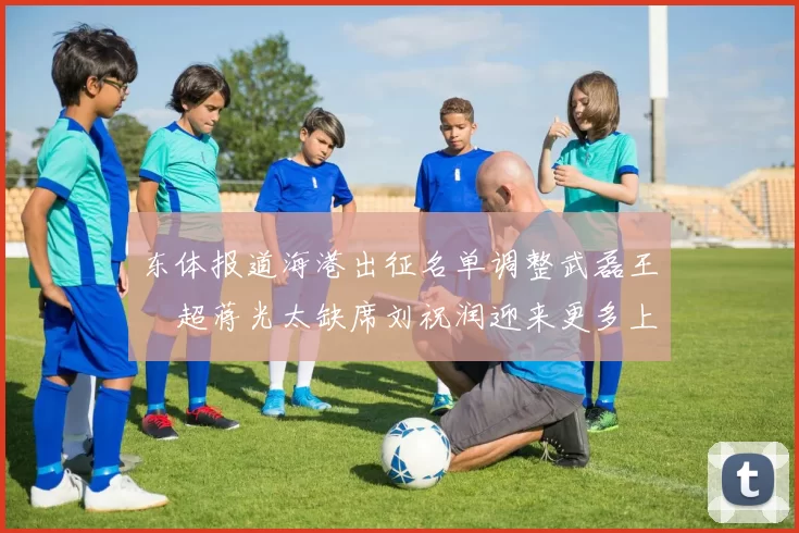 东体报道海港出征名单调整武磊王燊超蒋光太缺席刘祝润迎来更多上场机会