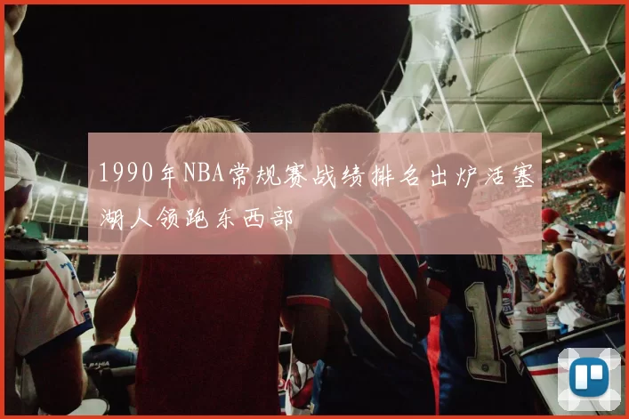 1990年NBA常规赛战绩排名出炉活塞湖人领跑东西部