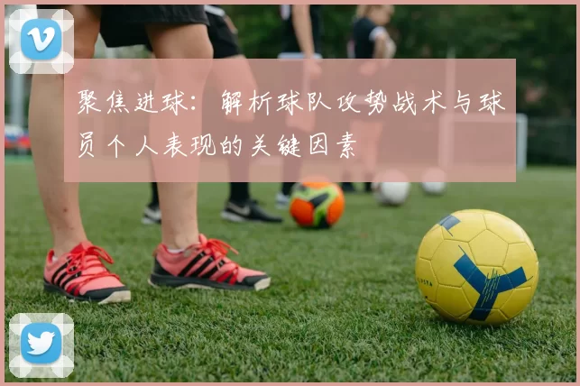 聚焦进球:解析球队攻势战术与球员个人表现的关键因素