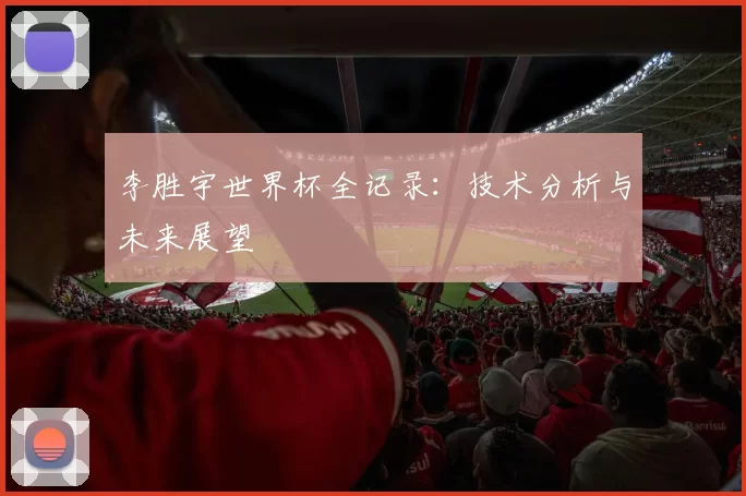 李胜宇世界杯全记录:技术分析与未来展望