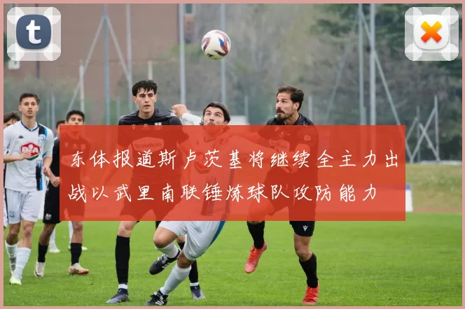 东体报道斯卢茨基将继续全主力出战以武里南联锤炼球队攻防能力