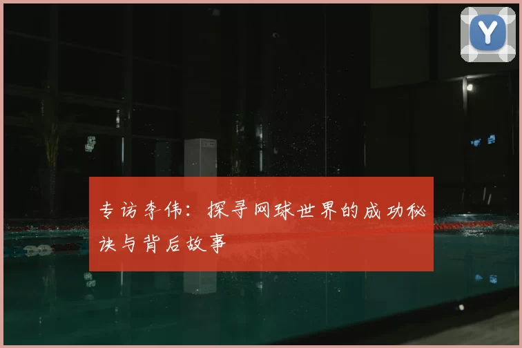 专访李伟：探寻网球世界的成功秘诀与背后故事