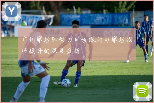 广州攀岩队耐力训练探讨与攀岩技巧提升的深度分析