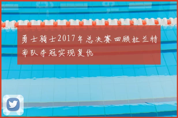 勇士骑士2017年总决赛回顾杜兰特率队夺冠实现复仇