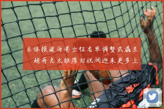 东体报道海港出征名单调整武磊王燊超蒋光太缺席刘祝润迎来更多上场机会