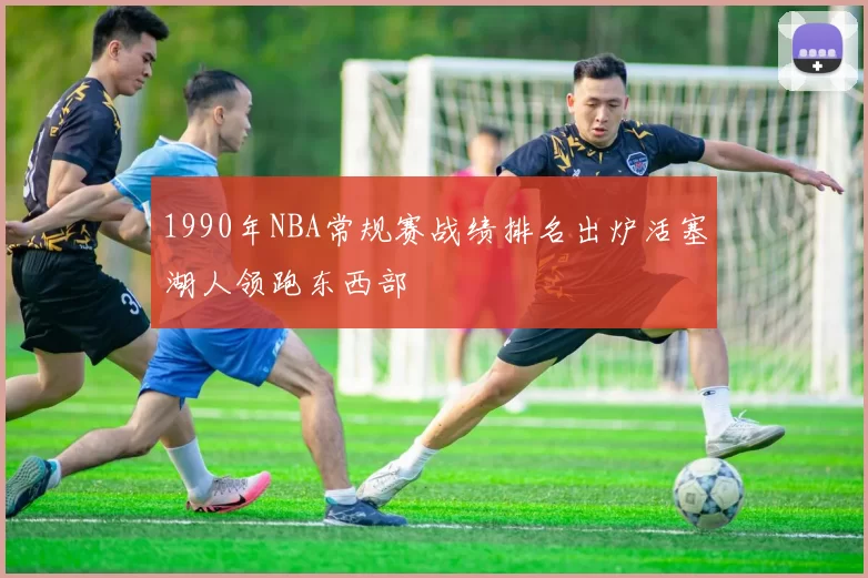 1990年NBA常规赛战绩排名出炉活塞湖人领跑东西部
