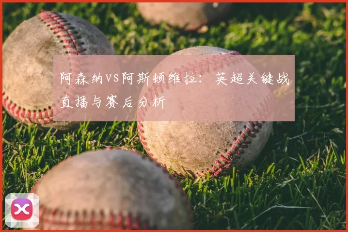 阿森纳vs阿斯顿维拉:英超关键战直播与赛后分析
