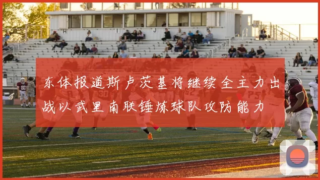 东体报道斯卢茨基将继续全主力出战以武里南联锤炼球队攻防能力