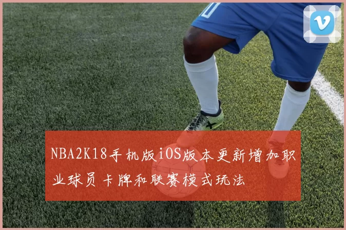 NBA2K18手机版iOS版本更新增加职业球员卡牌和联赛模式玩法
