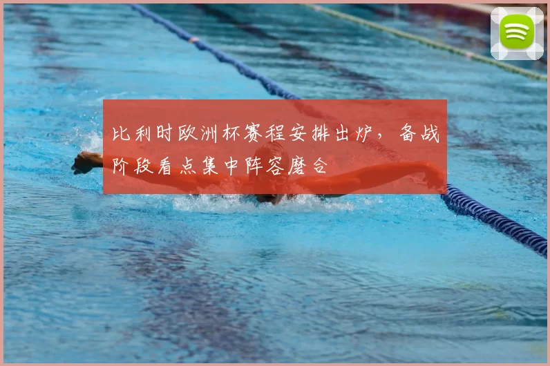 比利时欧洲杯赛程安排出炉,备战阶段看点集中阵容磨合