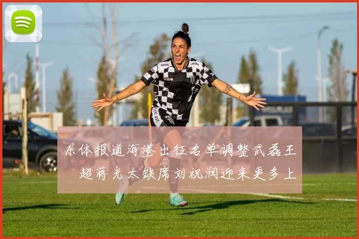 东体报道海港出征名单调整武磊王燊超蒋光太缺席刘祝润迎来更多上场机会
