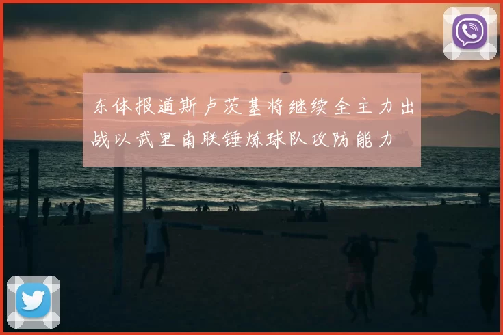 东体报道斯卢茨基将继续全主力出战以武里南联锤炼球队攻防能力