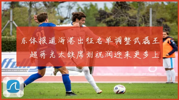 东体报道海港出征名单调整武磊王燊超蒋光太缺席刘祝润迎来更多上场机会